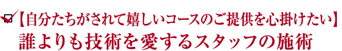 【自分たちがされて嬉しいコースのご提供を心掛けたい】誰よりも技術を愛するスタッフの施術